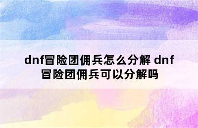 dnf冒险团佣兵怎么分解 dnf冒险团佣兵可以分解吗